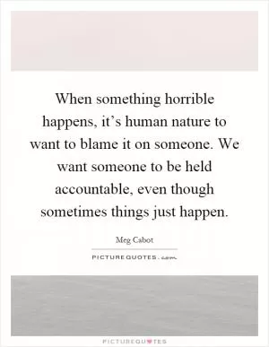 When something horrible happens, it’s human nature to want to blame it on someone. We want someone to be held accountable, even though sometimes things just happen Picture Quote #1