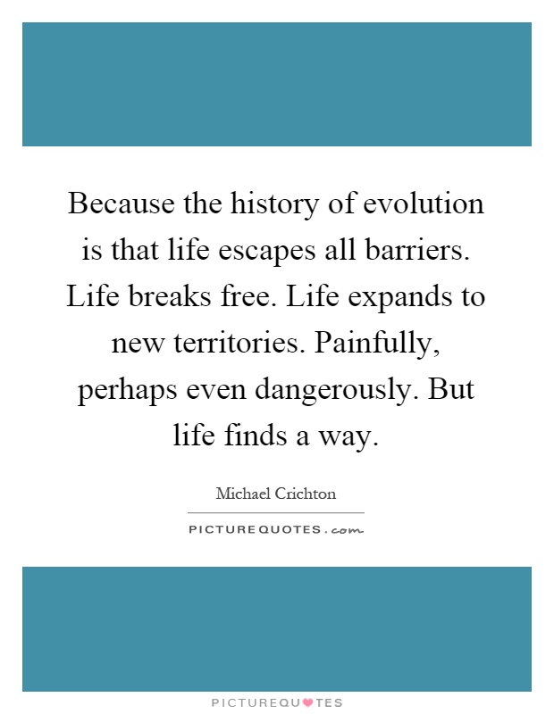 Because the history of evolution is that life escapes all barriers. Life breaks free. Life expands to new territories. Painfully, perhaps even dangerously. But life finds a way Picture Quote #1