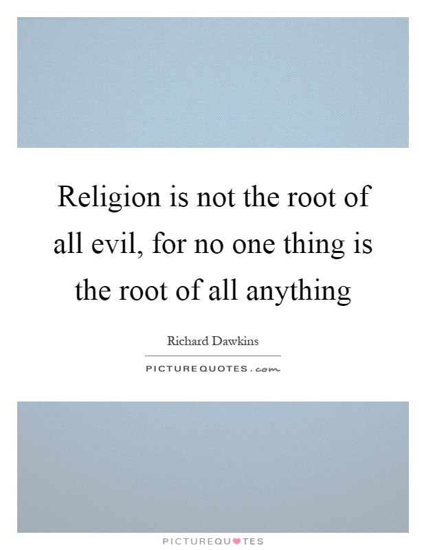 Religion is not the root of all evil, for no one thing is the ...