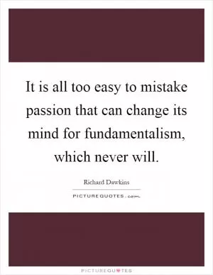 It is all too easy to mistake passion that can change its mind for fundamentalism, which never will Picture Quote #1
