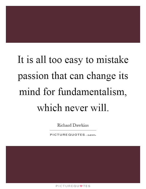 It is all too easy to mistake passion that can change its mind for fundamentalism, which never will Picture Quote #1