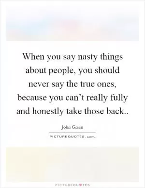 When you say nasty things about people, you should never say the true ones, because you can’t really fully and honestly take those back Picture Quote #1