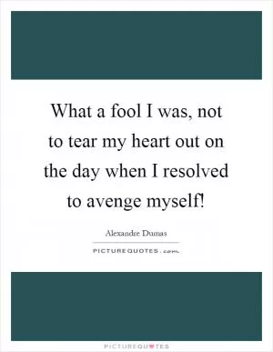 What a fool I was, not to tear my heart out on the day when I resolved to avenge myself! Picture Quote #1