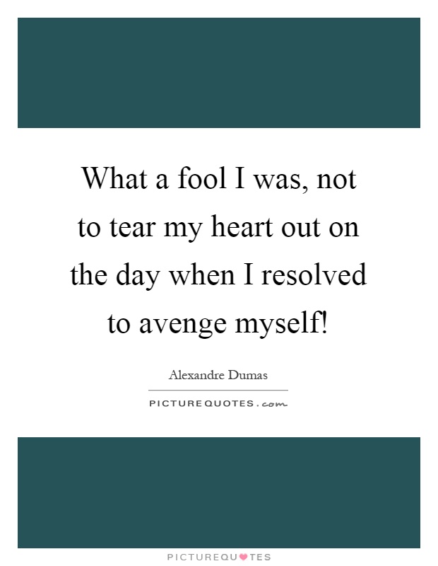 What a fool I was, not to tear my heart out on the day when I resolved to avenge myself! Picture Quote #1