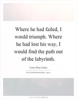 Where he had failed, I would triumph. Where he had lost his way, I would find the path out of the labyrinth Picture Quote #1