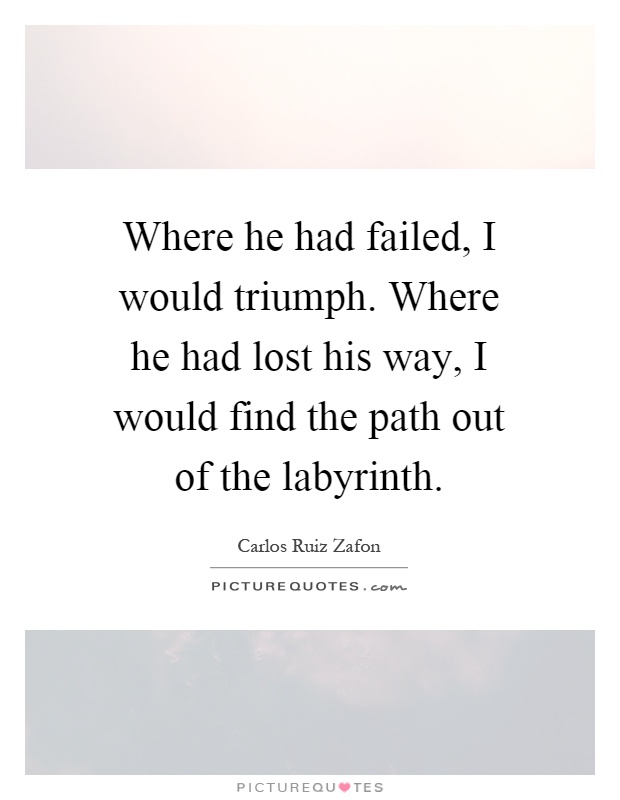 Where he had failed, I would triumph. Where he had lost his way, I would find the path out of the labyrinth Picture Quote #1