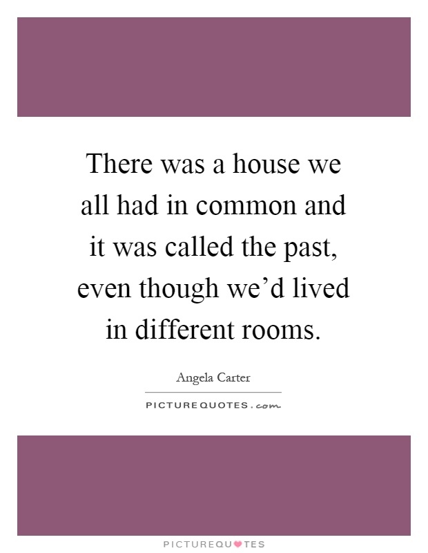 There was a house we all had in common and it was called the past, even though we'd lived in different rooms Picture Quote #1