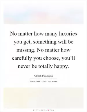 No matter how many luxuries you get, something will be missing. No matter how carefully you choose, you’ll never be totally happy Picture Quote #1