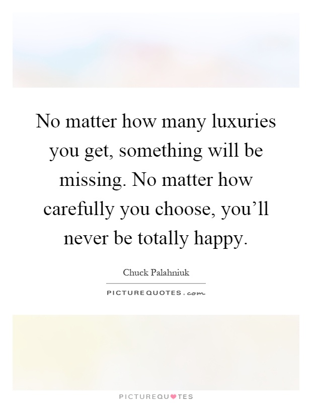 No matter how many luxuries you get, something will be missing. No matter how carefully you choose, you'll never be totally happy Picture Quote #1