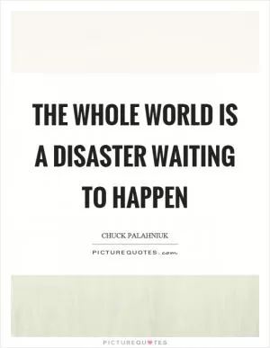 The whole world is a disaster waiting to happen Picture Quote #1