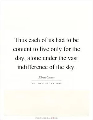 Thus each of us had to be content to live only for the day, alone under the vast indifference of the sky Picture Quote #1