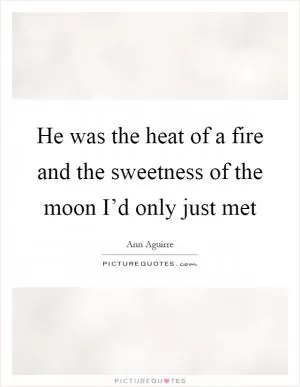 He was the heat of a fire and the sweetness of the moon I’d only just met Picture Quote #1