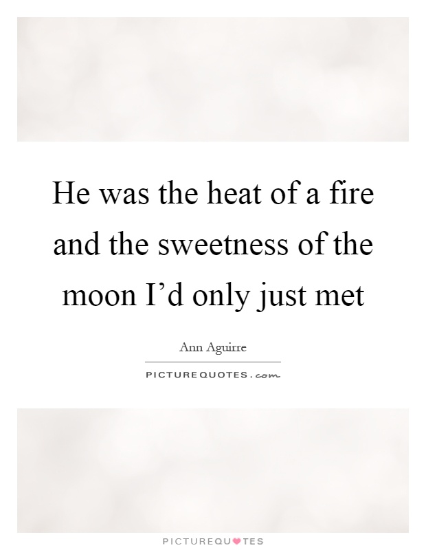 He was the heat of a fire and the sweetness of the moon I'd only just met Picture Quote #1