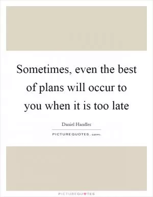 Sometimes, even the best of plans will occur to you when it is too late Picture Quote #1