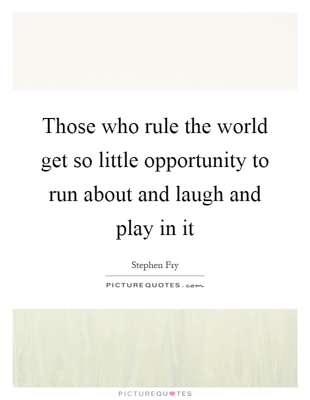 Those who rule the world get so little opportunity to run about and laugh and play in it Picture Quote #1