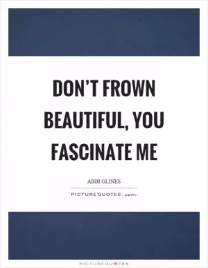 Don’t frown beautiful, you fascinate me Picture Quote #1