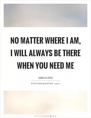 No matter where I am, I will always be there when you need me Picture Quote #1