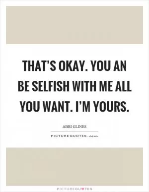 That’s okay. You an be selfish with me all you want. I’m yours Picture Quote #1