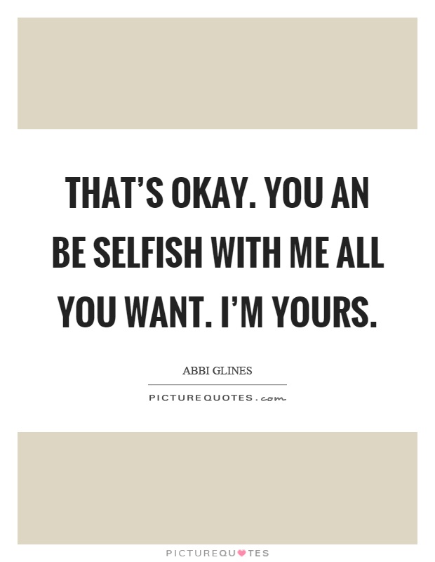 That's okay. You an be selfish with me all you want. I'm yours Picture Quote #1
