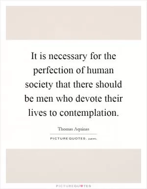 It is necessary for the perfection of human society that there should be men who devote their lives to contemplation Picture Quote #1