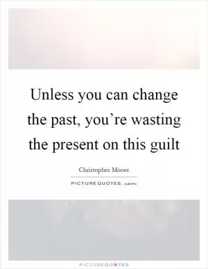 Unless you can change the past, you’re wasting the present on this guilt Picture Quote #1
