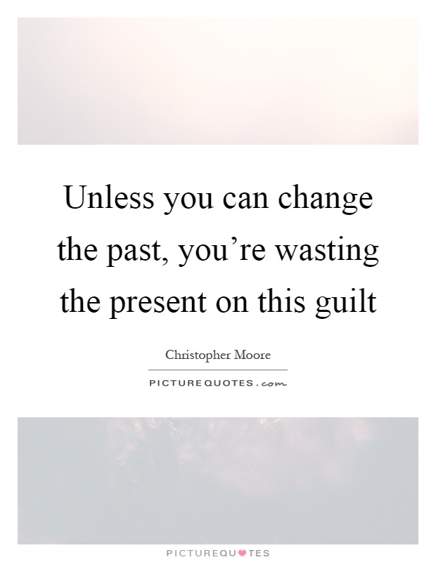 Unless you can change the past, you're wasting the present on this guilt Picture Quote #1
