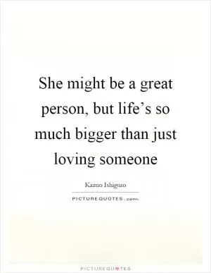 She might be a great person, but life’s so much bigger than just loving someone Picture Quote #1