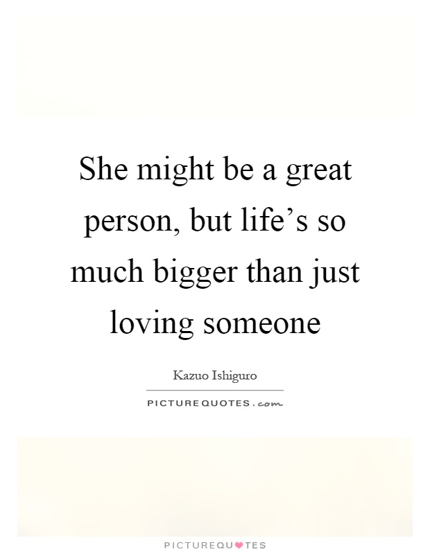 She might be a great person, but life's so much bigger than just loving someone Picture Quote #1