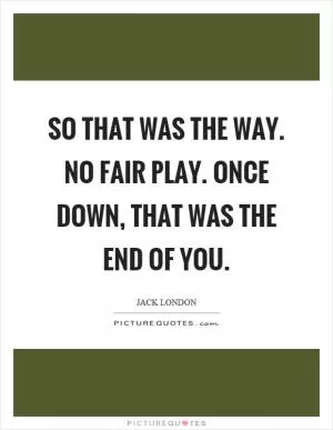 So that was the way. No fair play. Once down, that was the end of you Picture Quote #1