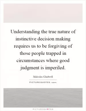 Understanding the true nature of instinctive decision making requires us to be forgiving of those people trapped in circumstances where good judgment is imperiled Picture Quote #1