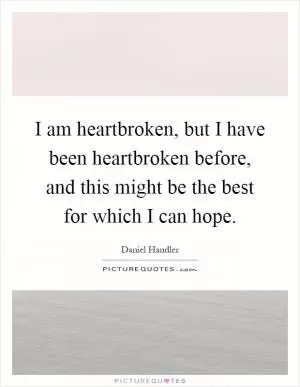 I am heartbroken, but I have been heartbroken before, and this might be the best for which I can hope Picture Quote #1
