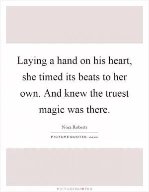 Laying a hand on his heart, she timed its beats to her own. And knew the truest magic was there Picture Quote #1