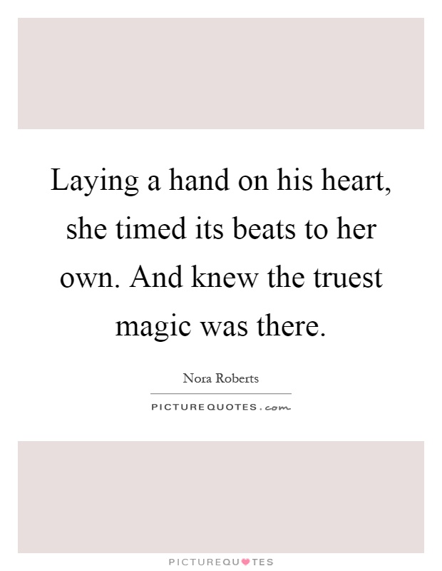 Laying a hand on his heart, she timed its beats to her own. And knew the truest magic was there Picture Quote #1