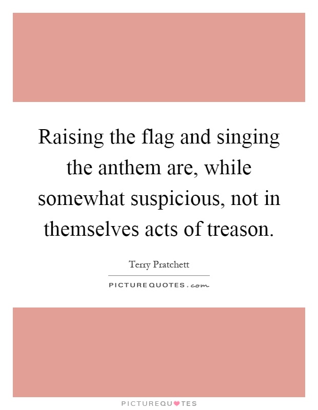 Raising the flag and singing the anthem are, while somewhat suspicious, not in themselves acts of treason Picture Quote #1