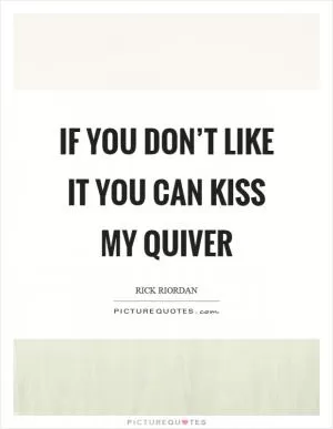 If you don’t like it you can kiss my quiver Picture Quote #1