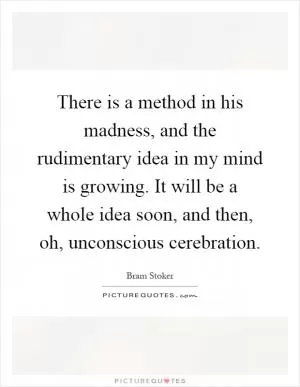 There is a method in his madness, and the rudimentary idea in my mind is growing. It will be a whole idea soon, and then, oh, unconscious cerebration Picture Quote #1
