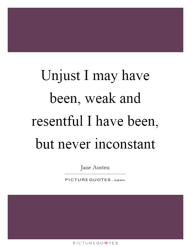 Unjust I may have been, weak and resentful I have been, but never inconstant Picture Quote #1