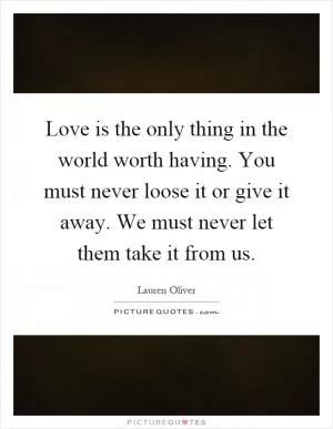 Love is the only thing in the world worth having. You must never loose it or give it away. We must never let them take it from us Picture Quote #1