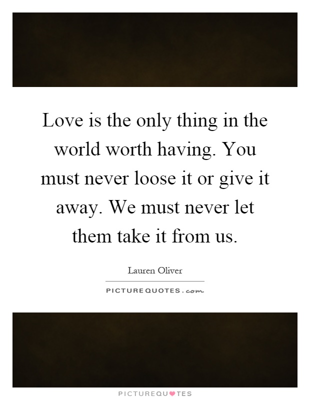 Love is the only thing in the world worth having. You must never loose it or give it away. We must never let them take it from us Picture Quote #1