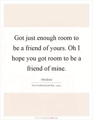 Got just enough room to be a friend of yours. Oh I hope you got room to be a friend of mine Picture Quote #1
