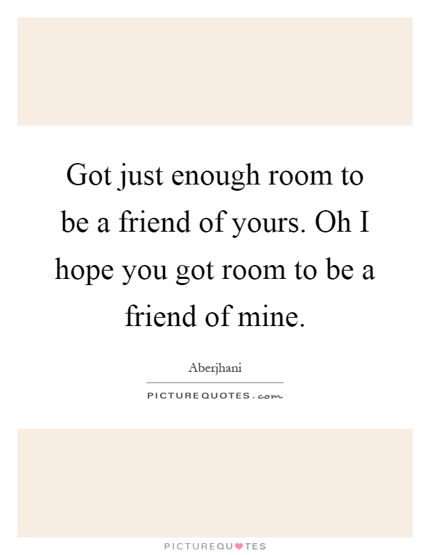 Got just enough room to be a friend of yours. Oh I hope you got room to be a friend of mine Picture Quote #1