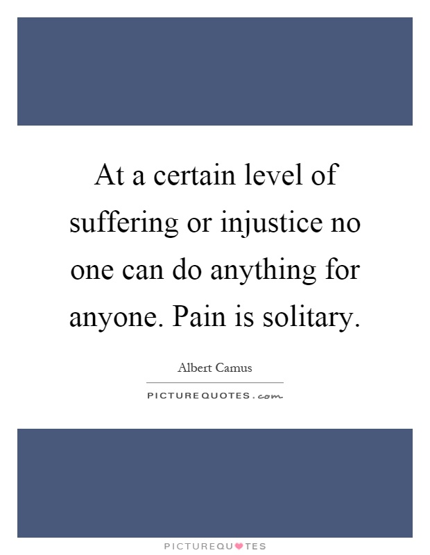 At a certain level of suffering or injustice no one can do anything for anyone. Pain is solitary Picture Quote #1