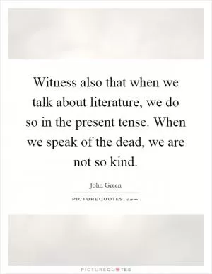Witness also that when we talk about literature, we do so in the present tense. When we speak of the dead, we are not so kind Picture Quote #1