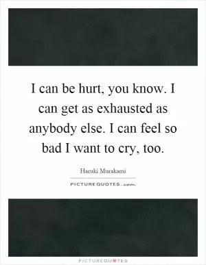 I can be hurt, you know. I can get as exhausted as anybody else. I can feel so bad I want to cry, too Picture Quote #1