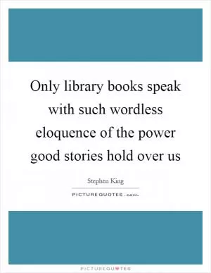 Only library books speak with such wordless eloquence of the power good stories hold over us Picture Quote #1
