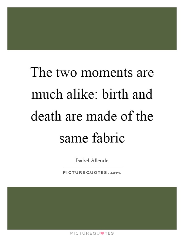 The two moments are much alike: birth and death are made of the same fabric Picture Quote #1
