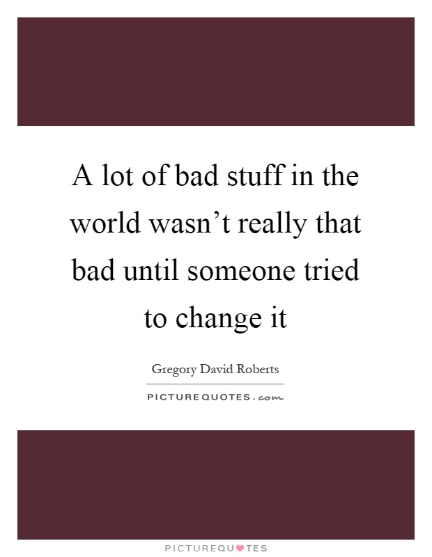 A lot of bad stuff in the world wasn't really that bad until someone tried to change it Picture Quote #1