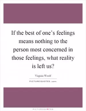 If the best of one’s feelings means nothing to the person most concerned in those feelings, what reality is left us? Picture Quote #1