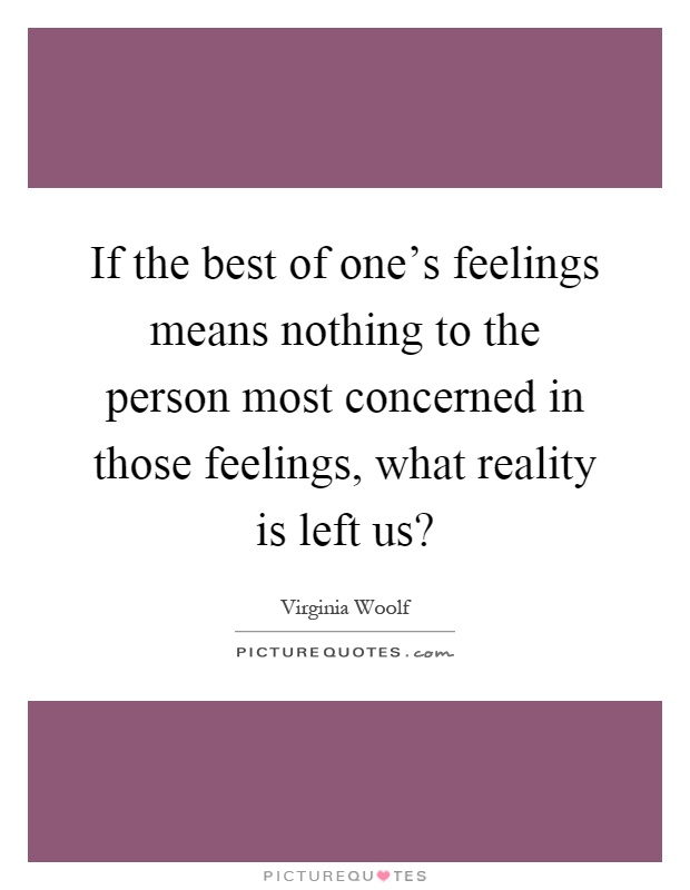 If the best of one's feelings means nothing to the person most concerned in those feelings, what reality is left us? Picture Quote #1