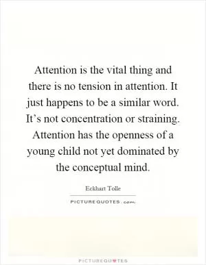 Attention is the vital thing and there is no tension in attention. It just happens to be a similar word. It’s not concentration or straining. Attention has the openness of a young child not yet dominated by the conceptual mind Picture Quote #1